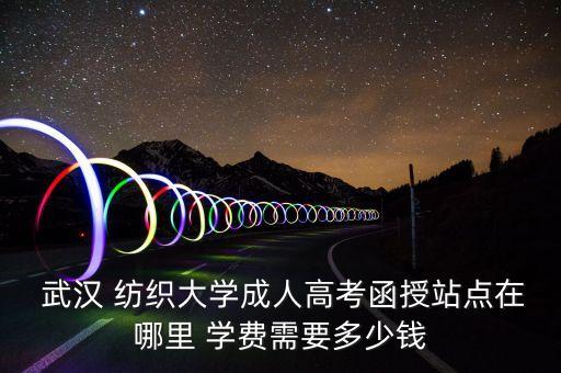  武漢 紡織大學(xué)成人高考函授站點(diǎn)在哪里 學(xué)費(fèi)需要多少錢