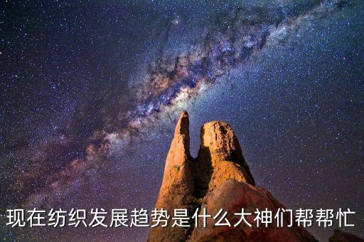 現(xiàn)在紡織發(fā)展趨勢是什么大神們幫幫忙