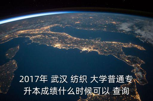 2017年 武漢 紡織 大學(xué)普通專升本成績什么時候可以 查詢