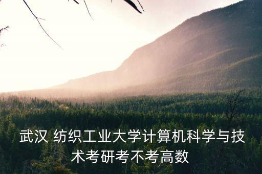  武漢 紡織工業(yè)大學(xué)計(jì)算機(jī)科學(xué)與技術(shù)考研考不考高數(shù)