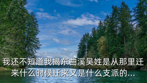我還不知道我揭東曲溪吳姓是從那里遷來什么時候遷來又是什么支派的...