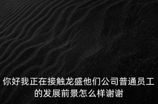 你好我正在接觸龍盛他們公司普通員工的發(fā)展前景怎么樣謝謝