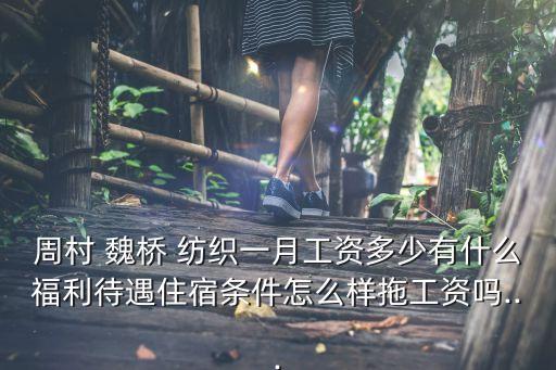 周村 魏橋 紡織一月工資多少有什么福利待遇住宿條件怎么樣拖工資嗎...