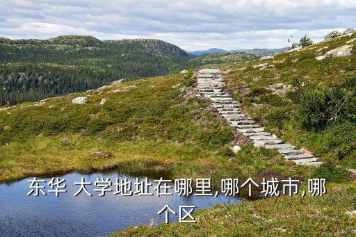 東華 大學(xué)地址在哪里,哪個(gè)城市,哪個(gè)區(qū)