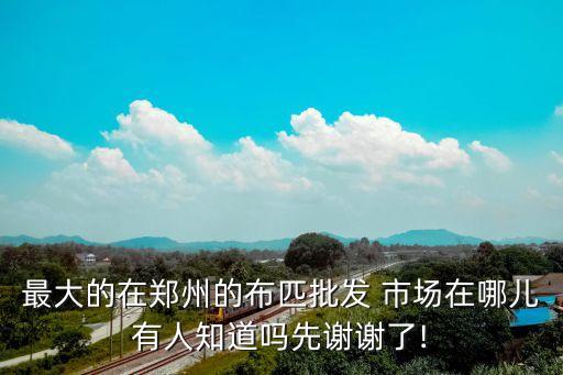 最大的在鄭州的布匹批發(fā) 市場在哪兒有人知道嗎先謝謝了!