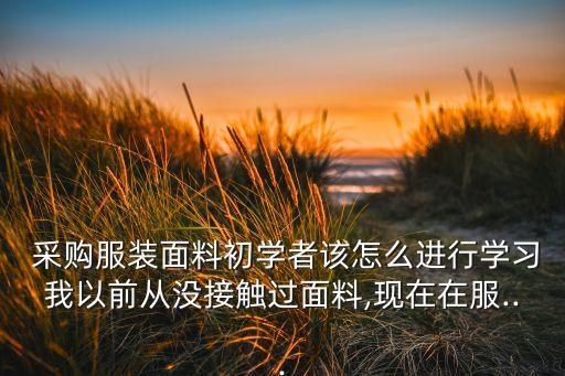  采購服裝面料初學(xué)者該怎么進(jìn)行學(xué)習(xí)我以前從沒接觸過面料,現(xiàn)在在服...
