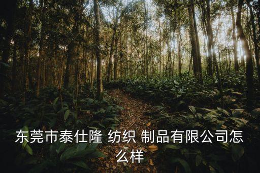東莞市泰仕隆 紡織 制品有限公司怎么樣