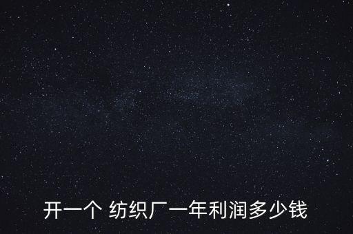 開(kāi)一個(gè) 紡織廠(chǎng)一年利潤(rùn)多少錢(qián)