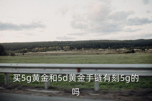 買5g黃金和5d黃金手鏈有刻5g的嗎
