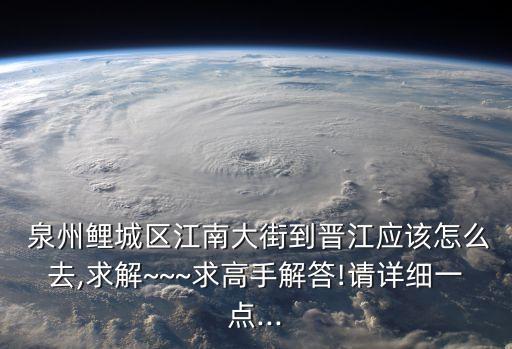  泉州鯉城區(qū)江南大街到晉江應(yīng)該怎么去,求解~~~求高手解答!請(qǐng)?jiān)敿?xì)一點(diǎn)...