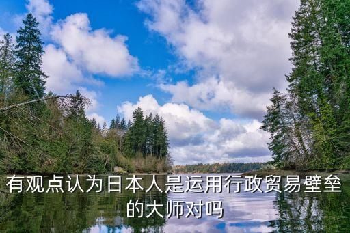 有觀點(diǎn)認(rèn)為日本人是運(yùn)用行政貿(mào)易壁壘的大師對(duì)嗎