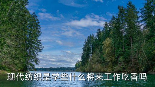 現(xiàn)代紡織是學些什么將來工作吃香嗎