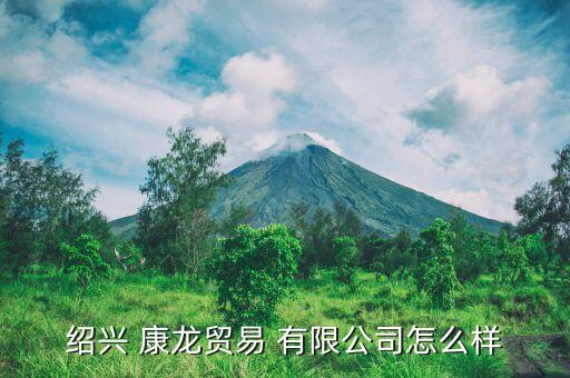 紹興 康龍貿(mào)易 有限公司怎么樣