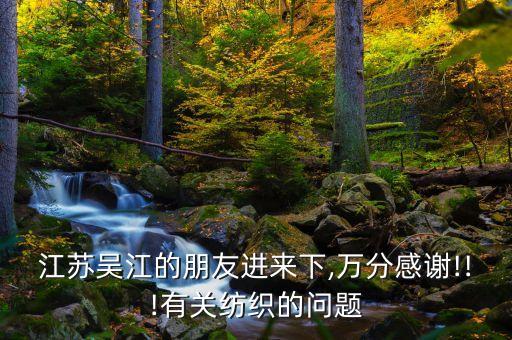 江蘇吳江的朋友進(jìn)來下,萬分感謝!!!有關(guān)紡織的問題