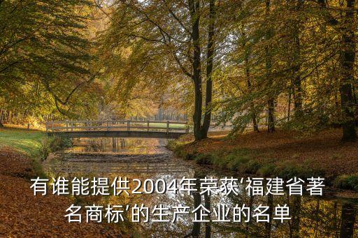 有誰能提供2004年榮獲‘福建省著名商標(biāo)’的生產(chǎn)企業(yè)的名單