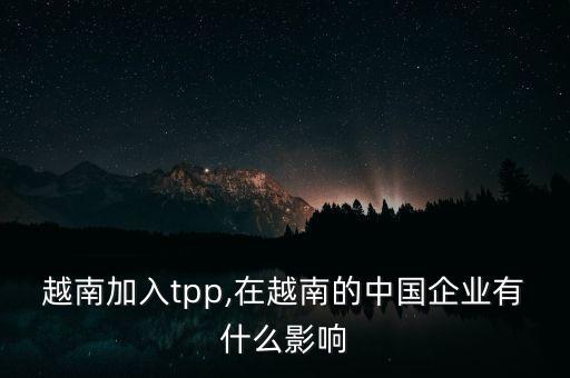 越南加入tpp,在越南的中國(guó)企業(yè)有什么影響