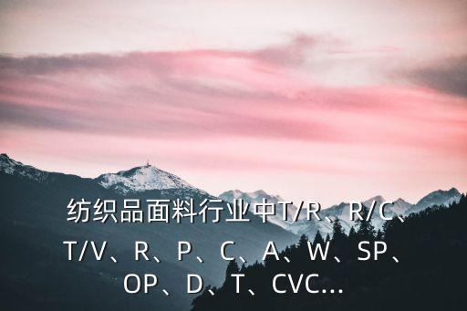  紡織品面料行業(yè)中T/R、R/C、T/V、R、P、C、A、W、SP、OP、D、T、CVC...