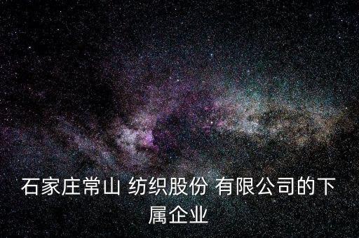 石家莊常山 紡織股份 有限公司的下屬企業(yè)