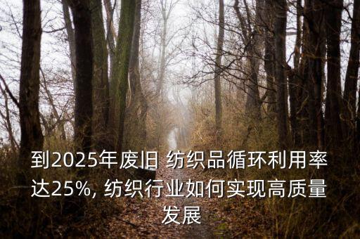 到2025年廢舊 紡織品循環(huán)利用率達(dá)25%, 紡織行業(yè)如何實(shí)現(xiàn)高質(zhì)量 發(fā)展