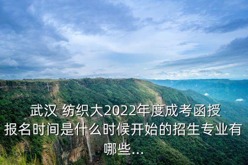  武漢 紡織大2022年度成考函授報名時間是什么時候開始的招生專業(yè)有哪些...