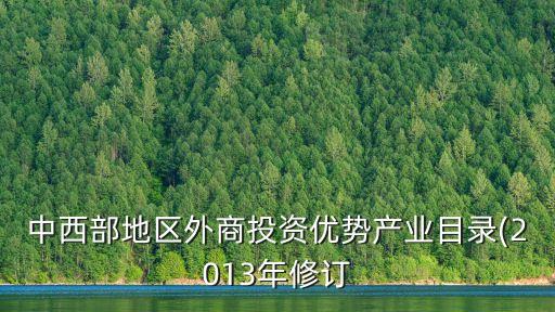 中西部地區(qū)外商投資優(yōu)勢產(chǎn)業(yè)目錄(2013年修訂