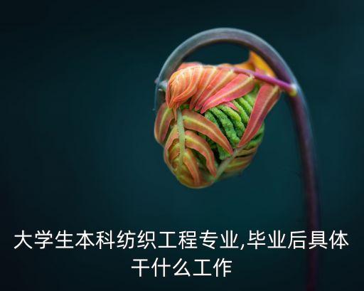 大學(xué)生本科紡織工程專業(yè),畢業(yè)后具體干什么工作
