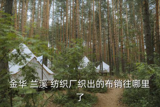 金華 蘭溪 紡織廠織出的布銷往哪里了