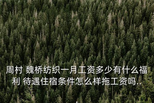 周村 魏橋紡織一月工資多少有什么福利 待遇住宿條件怎么樣拖工資嗎...
