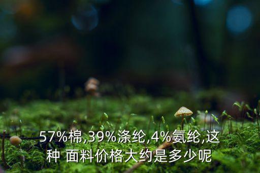 57%棉,39%滌綸,4%氨綸,這種 面料價格大約是多少呢