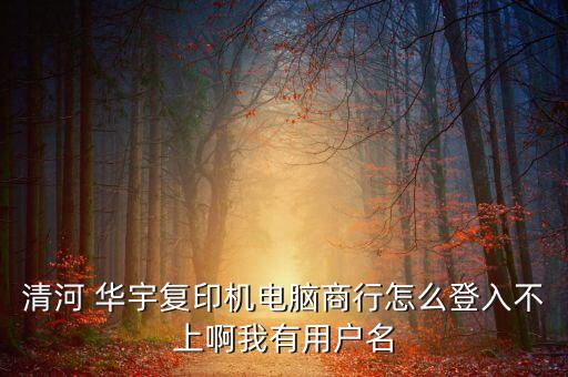 清河 華宇復(fù)印機(jī)電腦商行怎么登入不上啊我有用戶名