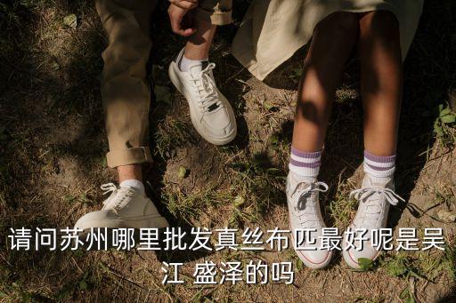 請問蘇州哪里批發(fā)真絲布匹最好呢是吳江 盛澤的嗎