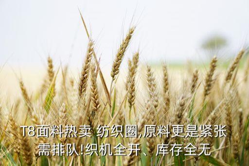 T8面料熱賣 紡織圈,原料更是緊張需排隊(duì)!織機(jī)全開、庫存全無