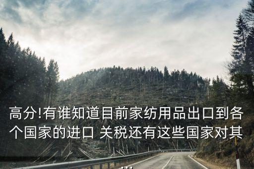高分!有誰知道目前家紡用品出口到各個(gè)國(guó)家的進(jìn)口 關(guān)稅還有這些國(guó)家對(duì)其...