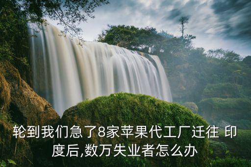 輪到我們急了8家蘋果代工廠遷往 印度后,數(shù)萬失業(yè)者怎么辦