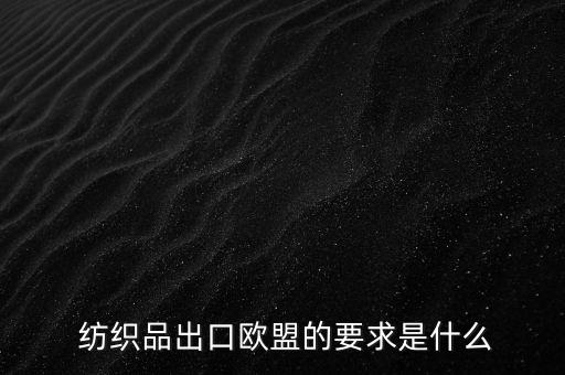  紡織品出口歐盟的要求是什么