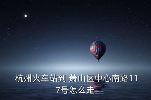 杭州火車站到 蕭山區(qū)中心南路117號怎么走