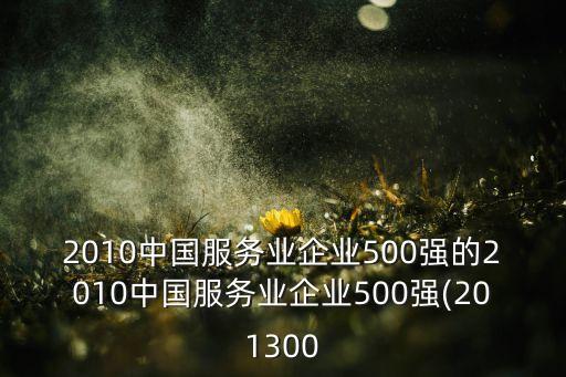 2010中國服務(wù)業(yè)企業(yè)500強的2010中國服務(wù)業(yè)企業(yè)500強(201300