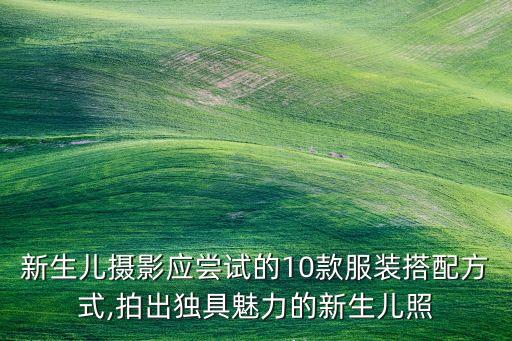 新生兒攝影應(yīng)嘗試的10款服裝搭配方式,拍出獨具魅力的新生兒照