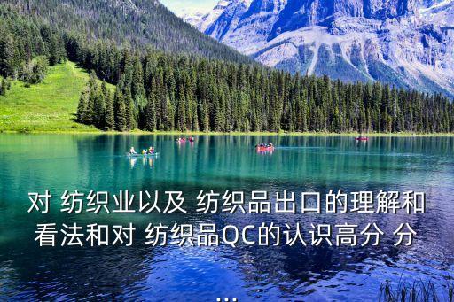對(duì) 紡織業(yè)以及 紡織品出口的理解和看法和對(duì) 紡織品QC的認(rèn)識(shí)高分 分...