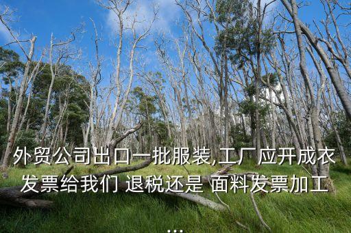 外貿(mào)公司出口一批服裝,工廠應(yīng)開成衣發(fā)票給我們 退稅還是 面料發(fā)票加工...