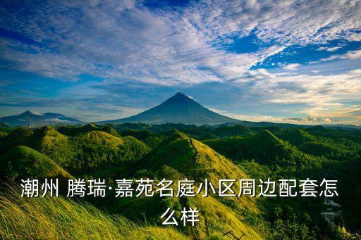 潮州 騰瑞·嘉苑名庭小區(qū)周邊配套怎么樣