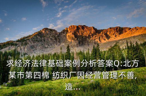 求經(jīng)濟(jì)法律基礎(chǔ)案例分析答案Q:北方某市第四棉 紡織廠因經(jīng)營管理不善,造...