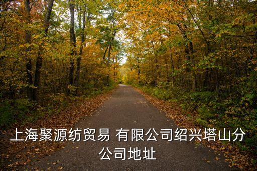 上海聚源紡貿(mào)易 有限公司紹興塔山分公司地址