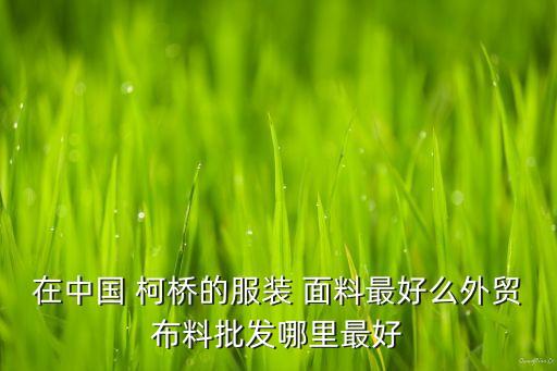 在中國(guó) 柯橋的服裝 面料最好么外貿(mào)布料批發(fā)哪里最好