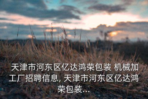  天津市河?xùn)|區(qū)億達鴻榮包裝 機械加工廠招聘信息, 天津市河?xùn)|區(qū)億達鴻榮包裝...