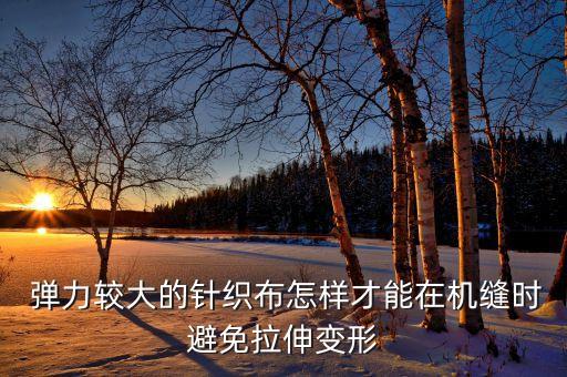  彈力較大的針織布怎樣才能在機(jī)縫時(shí)避免拉伸變形