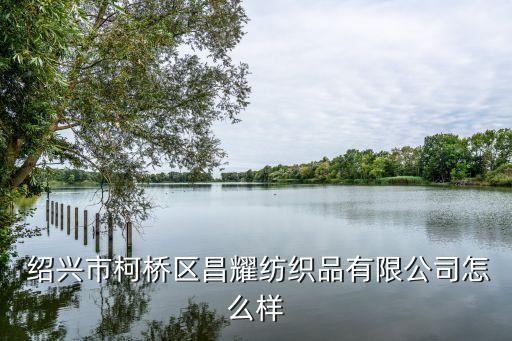  紹興市柯橋區(qū)昌耀紡織品有限公司怎么樣