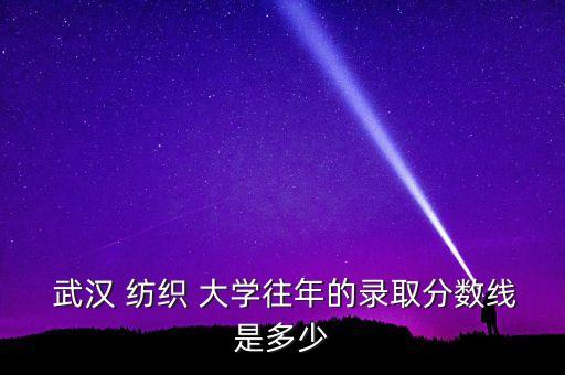  武漢 紡織 大學(xué)往年的錄取分?jǐn)?shù)線是多少