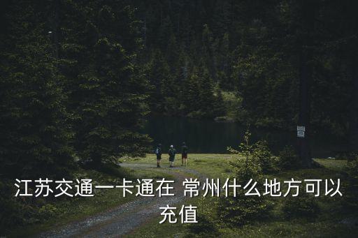 江蘇交通一卡通在 常州什么地方可以充值