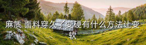 麻質(zhì) 面料穿久了變硬有什么方法讓變軟